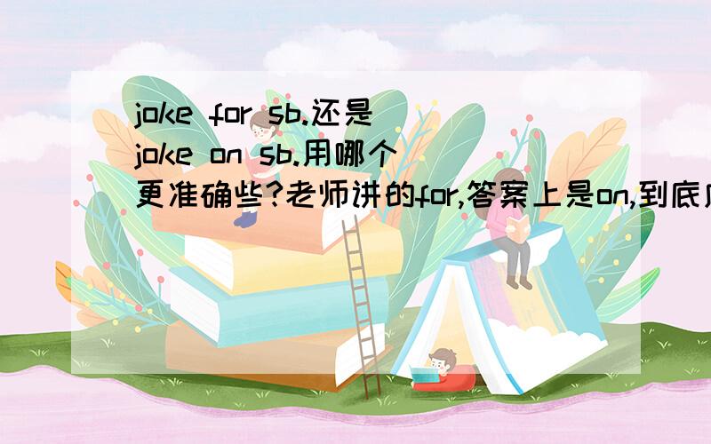 joke for sb.还是joke on sb.用哪个更准确些?老师讲的for,答案上是on,到底应该用哪个更好?