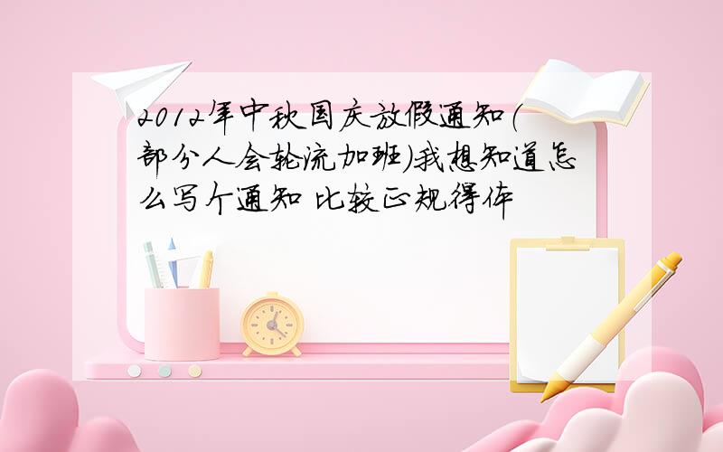 2012年中秋国庆放假通知（部分人会轮流加班）我想知道怎么写个通知 比较正规得体