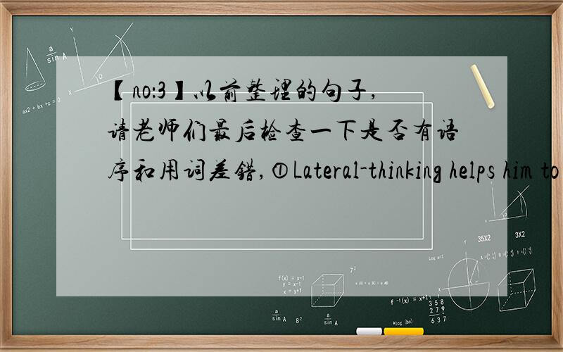 【no：3】以前整理的句子,请老师们最后检查一下是否有语序和用词差错,①Lateral-thinking helps him to understand the new theory that is stagnaion②Lateral-thinking has helped him to understand the new theory which had stagn