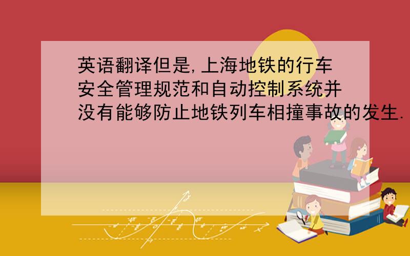 英语翻译但是,上海地铁的行车安全管理规范和自动控制系统并没有能够防止地铁列车相撞事故的发生.早在2011年7月28日晚,上海地铁10号线就曾经开错方向,引起舆论哗然.但是此次事故并未造
