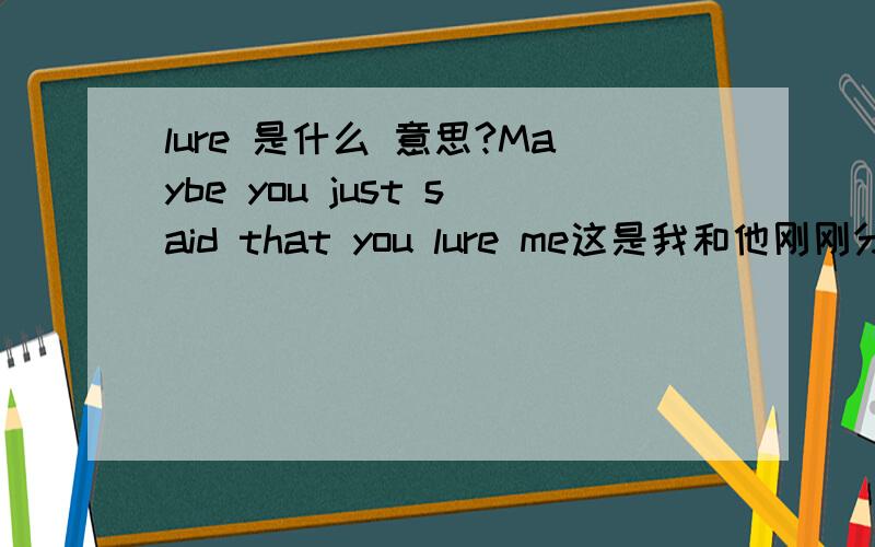 lure 是什么 意思?Maybe you just said that you lure me这是我和他刚刚分手后给我的留言，他为什么要这么说。