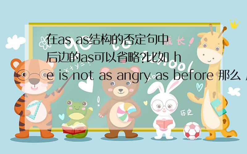 在as as结构的否定句中 后边的as可以省略?比如 he is not as angry as before 那么 后边的as before可以省略?么he is not as angry