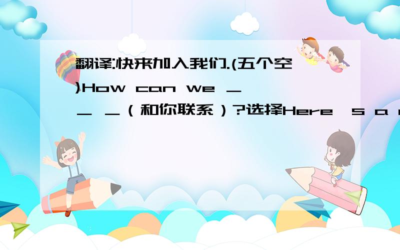 翻译:快来加入我们.(五个空)How can we ＿ ＿ ＿（和你联系）?选择Here's a card,please____.A fill it out B fill out it C fill them out D fill out them从方框中选词填空－－－－－－－－－－－－－－－－－－－