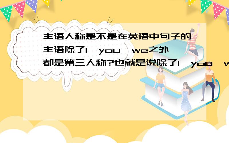 主语人称是不是在英语中句子的主语除了I、you、we之外都是第三人称?也就是说除了I、you、we之外的所有可做主语的名词、代词、动名词、不定式、名词性从句等都可视为第三人称?