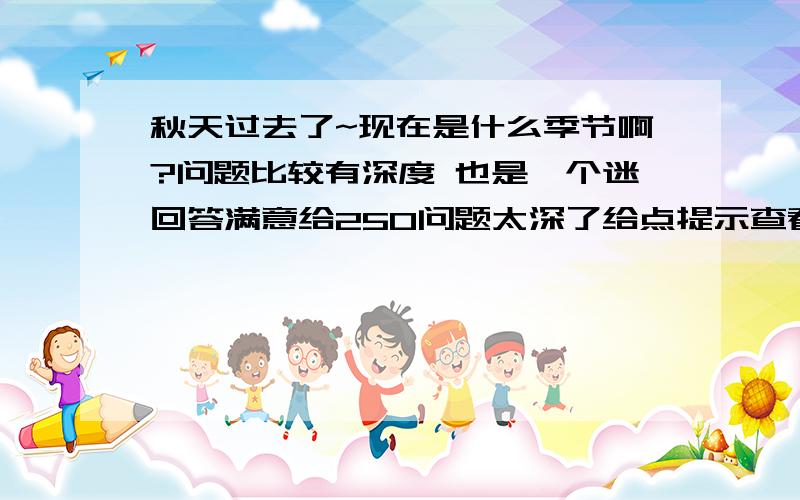 秋天过去了~现在是什么季节啊?问题比较有深度 也是一个迷回答满意给250问题太深了给点提示查看分类