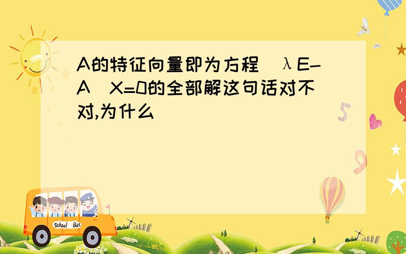 A的特征向量即为方程（λE-A)X=0的全部解这句话对不对,为什么