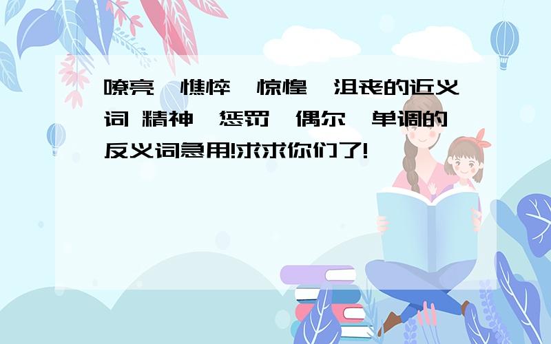 嘹亮、憔悴、惊惶、沮丧的近义词 精神、惩罚、偶尔、单调的反义词急用!求求你们了!