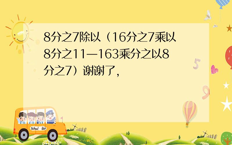 8分之7除以（16分之7乘以8分之11—163乘分之以8分之7）谢谢了,