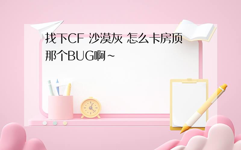 找下CF 沙漠灰 怎么卡房顶那个BUG啊~