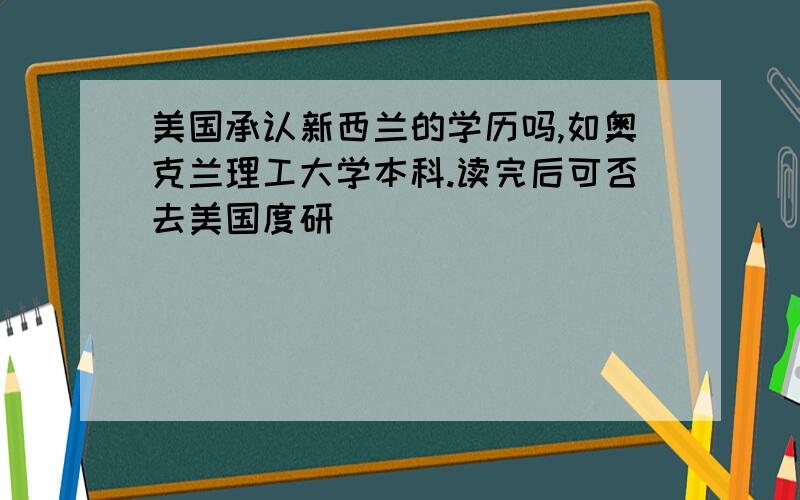 美国承认新西兰的学历吗,如奥克兰理工大学本科.读完后可否去美国度研