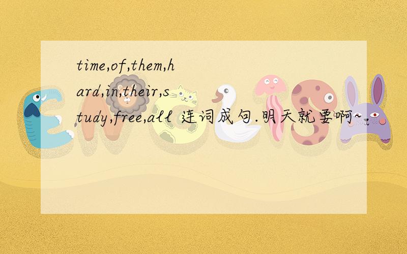 time,of,them,hard,in,their,study,free,all 连词成句.明天就要啊~