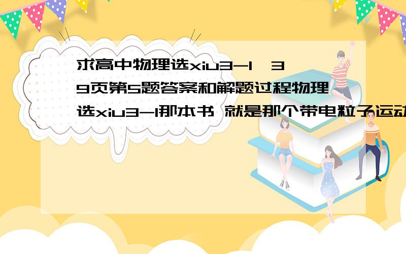 求高中物理选xiu3-1,39页第5题答案和解题过程物理选xiu3-1那本书 就是那个带电粒子运动那节的课后题第5题的答案和解题过程 要详细一点的 电子从静止出发被1000V的电压加速,然后进入另一个