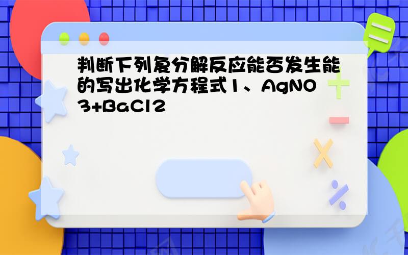 判断下列复分解反应能否发生能的写出化学方程式1、AgNO3+BaCl2