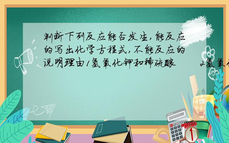 判断下列反应能否发生,能反应的写出化学方程式,不能反应的说明理由1氢氧化钾和稀硫酸       2氢氧化钡溶液和硫酸铜溶液     3碳酸钙和氯化钠溶液     4氢氧化钾溶液和氯化钠溶液