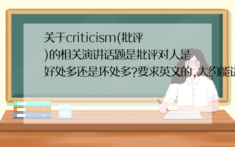 关于criticism(批评)的相关演讲话题是批评对人是好处多还是坏处多?要求英文的,大约能讲3分多钟的样子,不要超过5分钟.在网上搜到一篇,但是是高级口译里面的..如果能给与此话题相关的视频