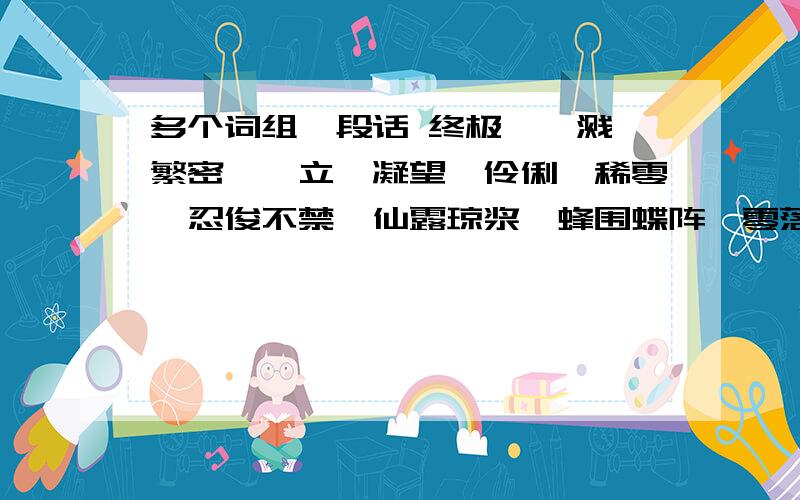 多个词组一段话 终极、迸溅、繁密、伫立、凝望、伶俐、稀零、忍俊不禁、仙露琼浆、蜂围蝶阵、零落、断续、收敛、宽恕、卑微、一丝不苟从以上词语中选择5个组成一段话 要求通顺!从以