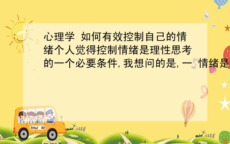 心理学 如何有效控制自己的情绪个人觉得控制情绪是理性思考的一个必要条件,我想问的是,一 情绪是不是与人的思维习惯有很大关系,比方说,习惯感性思考的人,他往往只看事物的表象,只看