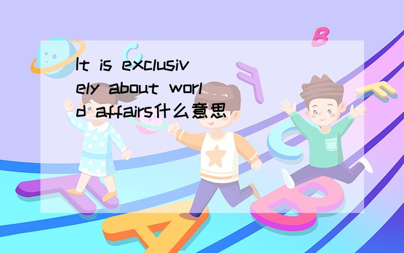 It is exclusively about world affairs什么意思