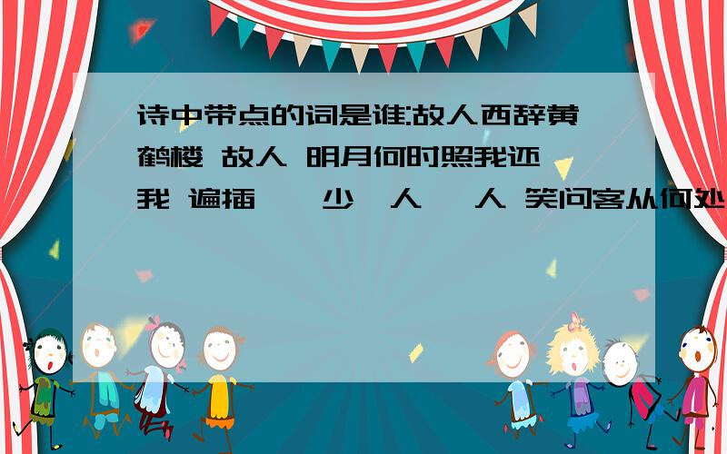 诗中带点的词是谁:故人西辞黄鹤楼 故人 明月何时照我还 我 遍插茱萸少一人 一人 笑问客从何处来 客（ 接上） 家祭无忘告乃翁 乃翁