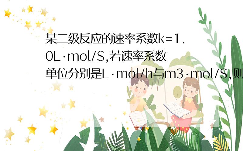 某二级反应的速率系数k=1.0L·mol/S,若速率系数单位分别是L·mol/h与m3·mol/S,则k为多少?