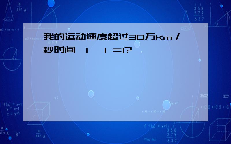 我的运动速度超过30万km／秒时间＞1 ＜1 ＝1?