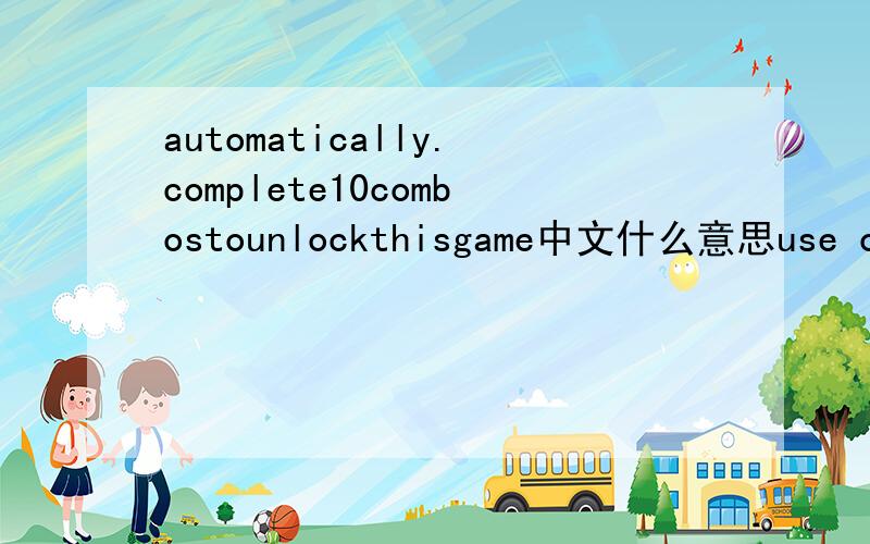 automatically.complete10combostounlockthisgame中文什么意思use one key to do 10 combos its not so difficult翻译成中文什么意思