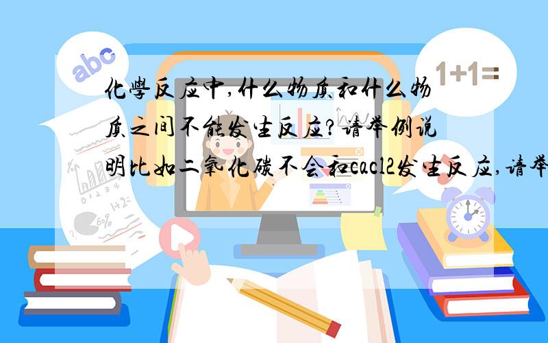 化学反应中,什么物质和什么物质之间不能发生反应?请举例说明比如二氧化碳不会和cacl2发生反应,请举例规律可以么,