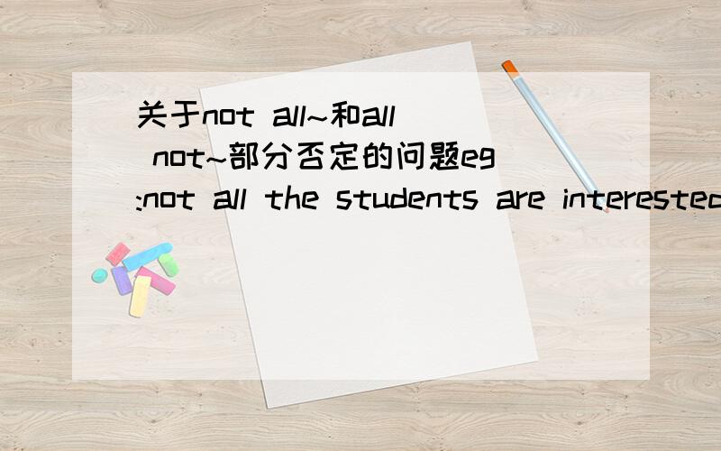 关于not all~和all not~部分否定的问题eg:not all the students are interested in it.=all the sudents are not interested in it.不是所有学生都对此感兴趣.那就出现问题了,如果我是想表示“所有学生都不对此感兴趣