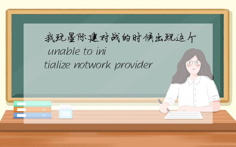 我玩星际建对战的时候出现这个 unable to initialize notwork provider