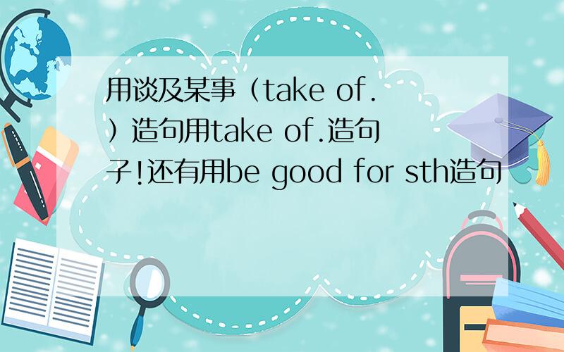 用谈及某事（take of.）造句用take of.造句子!还有用be good for sth造句