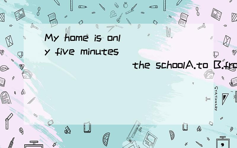 My home is only five minutes________the schoolA.to B.from C.for D.in跪求选哪个,顺便给我个理由