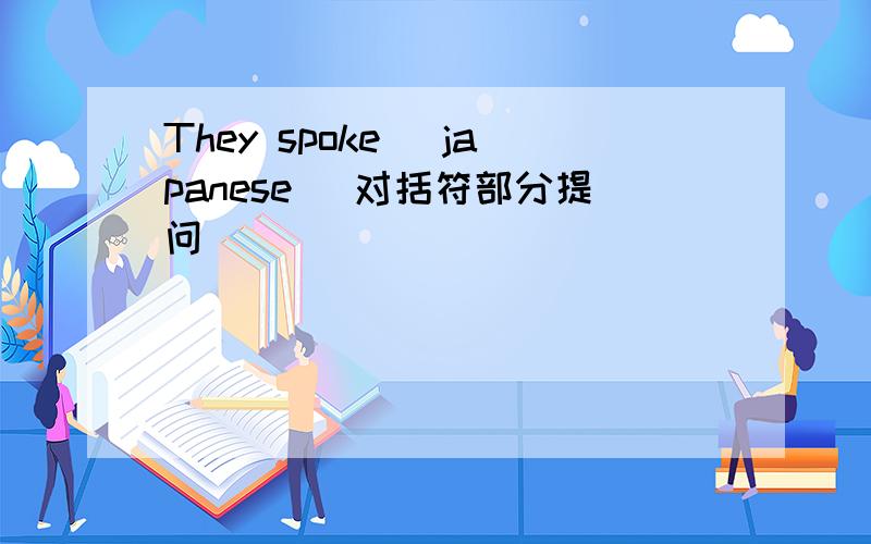 They spoke （japanese） 对括符部分提问