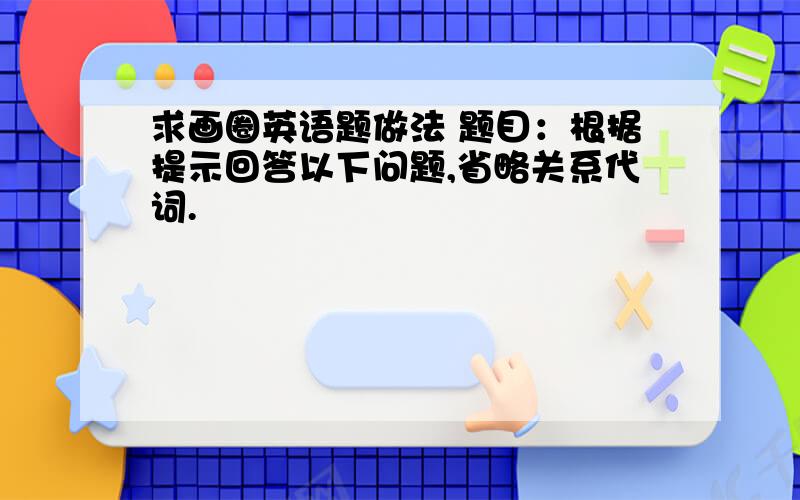 求画圈英语题做法 题目：根据提示回答以下问题,省略关系代词.