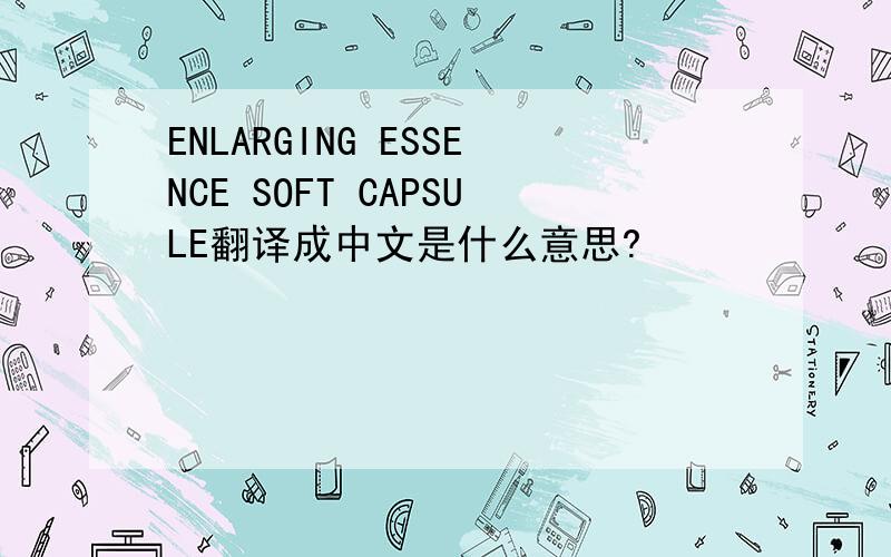 ENLARGING ESSENCE SOFT CAPSULE翻译成中文是什么意思?