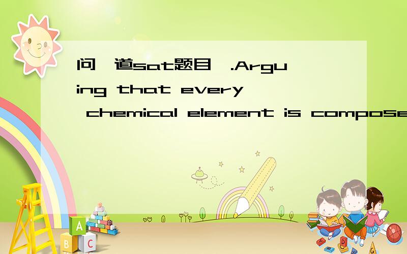 问一道sat题目,.Arguing that every chemical element is composed of fundamental particles of a weight unique to that element,the English meteorologist JD presented the first modern atomic theory in 1803.这句话没错,可是我觉得unique to 后