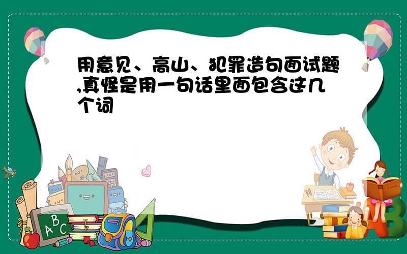 用意见、高山、犯罪造句面试题,真怪是用一句话里面包含这几个词