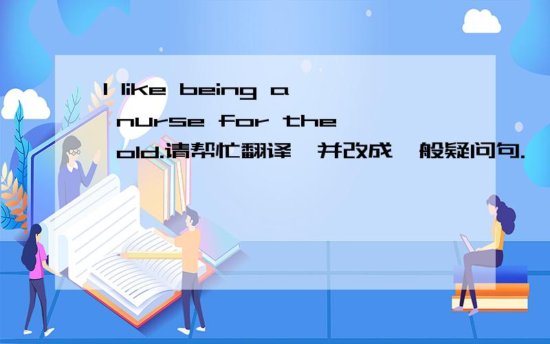 I like being a nurse for the old.请帮忙翻译,并改成一般疑问句.