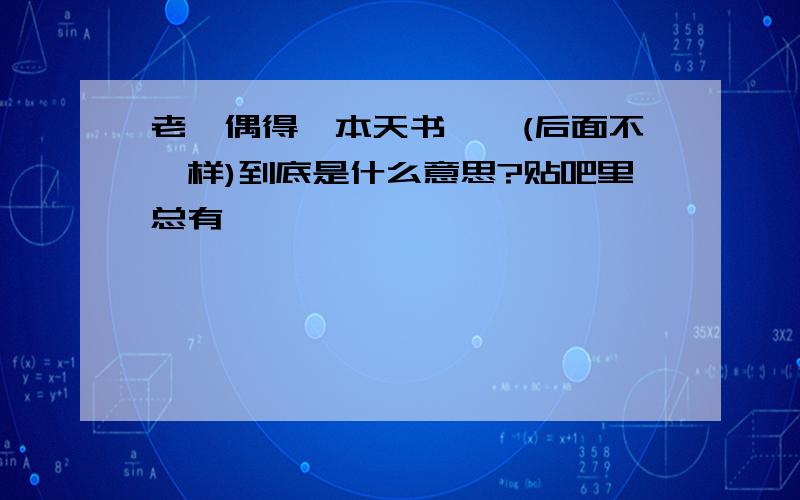 老衲偶得一本天书……(后面不一样)到底是什么意思?贴吧里总有