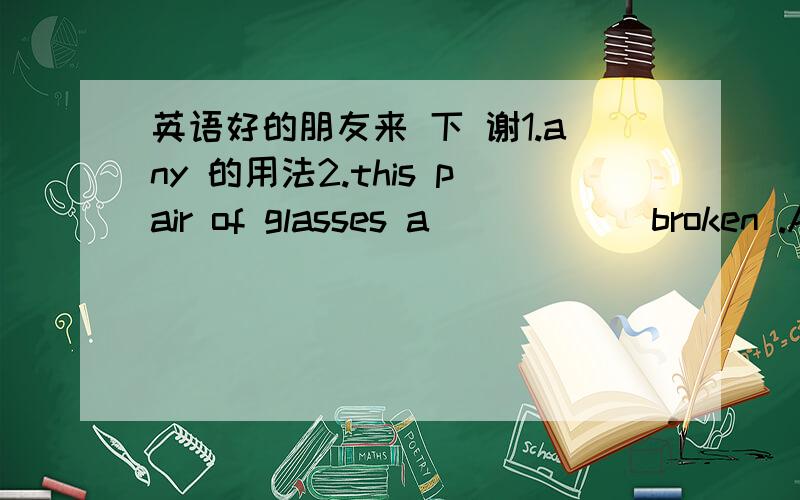 英语好的朋友来 下 谢1.any 的用法2.this pair of glasses a _____ broken .A are B is C has D have选什么 为什么 3.She was heard ____ an English song in her room last night A sing B to sing C sang 选什么 为什么