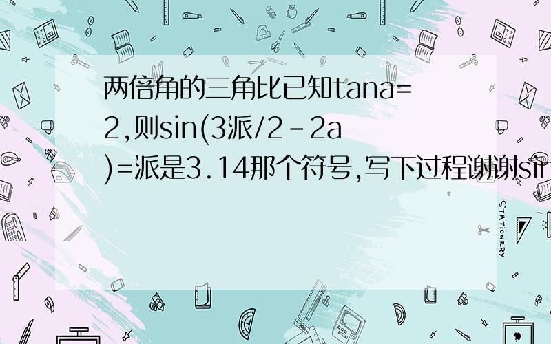 两倍角的三角比已知tana=2,则sin(3派/2-2a)=派是3.14那个符号,写下过程谢谢sin(二分之三派减2a)