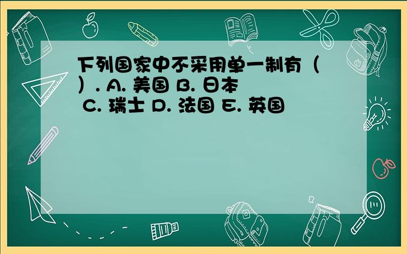 下列国家中不采用单一制有（ ）. A. 美国 B. 日本 C. 瑞士 D. 法国 E. 英国