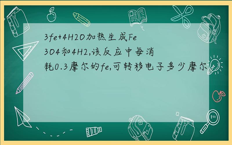 3fe+4H2O加热生成Fe3O4和4H2,该反应中每消耗0.3摩尔的fe,可转移电子多少摩尔