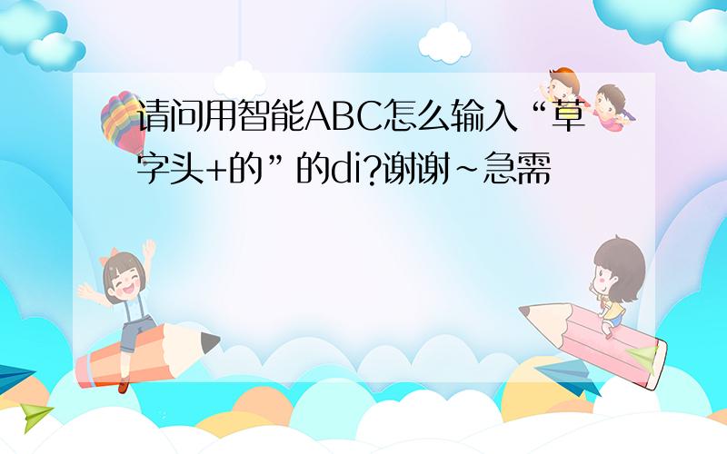 请问用智能ABC怎么输入“草字头+的”的di?谢谢~急需