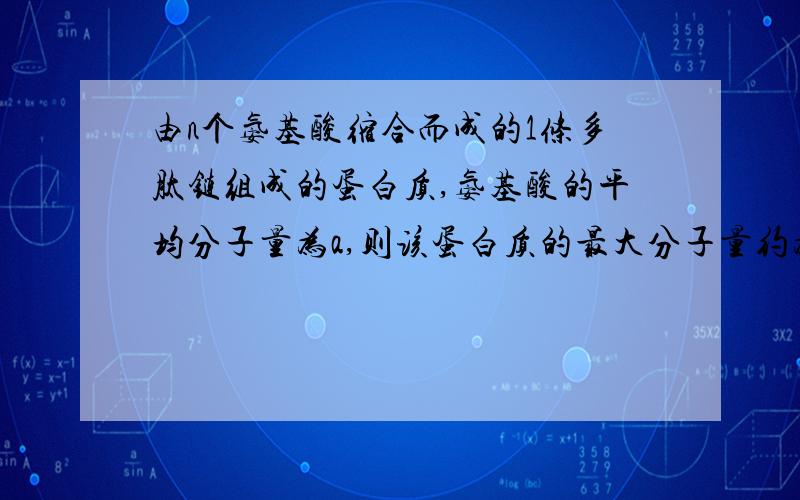 由n个氨基酸缩合而成的1条多肽链组成的蛋白质,氨基酸的平均分子量为a,则该蛋白质的最大分子量约为?构成细胞的主要有机化合物A 蛋白质和核酸 b水和蛋白质 c蛋白质和无机盐 d水和核酸