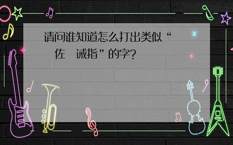 请问谁知道怎么打出类似“儍咾嘙佐掱诫指”的字?