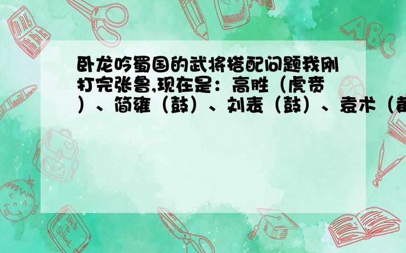 卧龙吟蜀国的武将搭配问题我刚打完张鲁,现在是：高胜（虎贲）、简雍（鼓）、刘表（鼓）、袁术（黄金枪兵）、张鲁（鼓）这样的武将选择合适吗?另外纪灵要不要上?