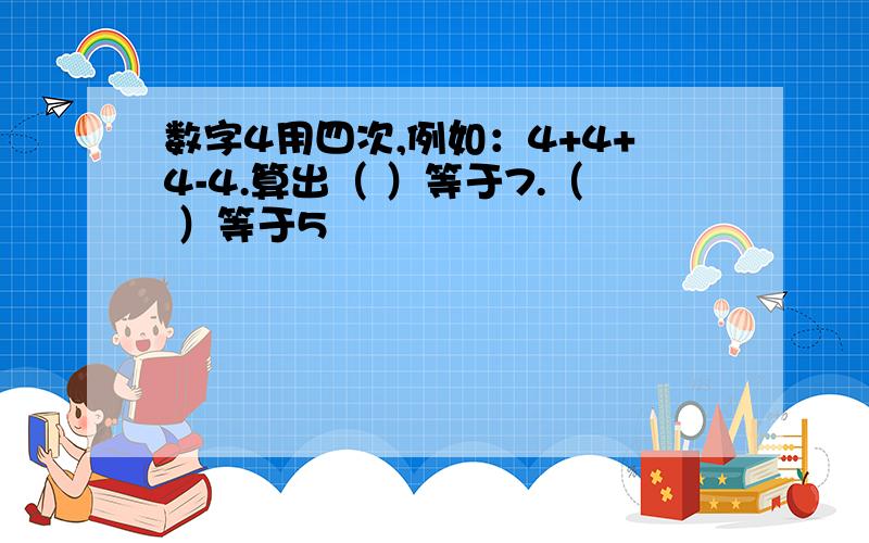 数字4用四次,例如：4+4+4-4.算出（ ）等于7.（ ）等于5