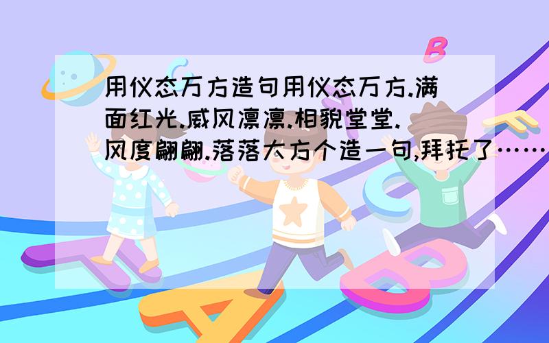 用仪态万方造句用仪态万方.满面红光.威风凛凛.相貌堂堂.风度翩翩.落落大方个造一句,拜托了……