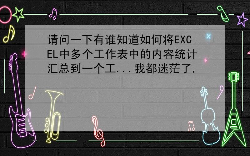 请问一下有谁知道如何将EXCEL中多个工作表中的内容统计汇总到一个工...我都迷茫了,