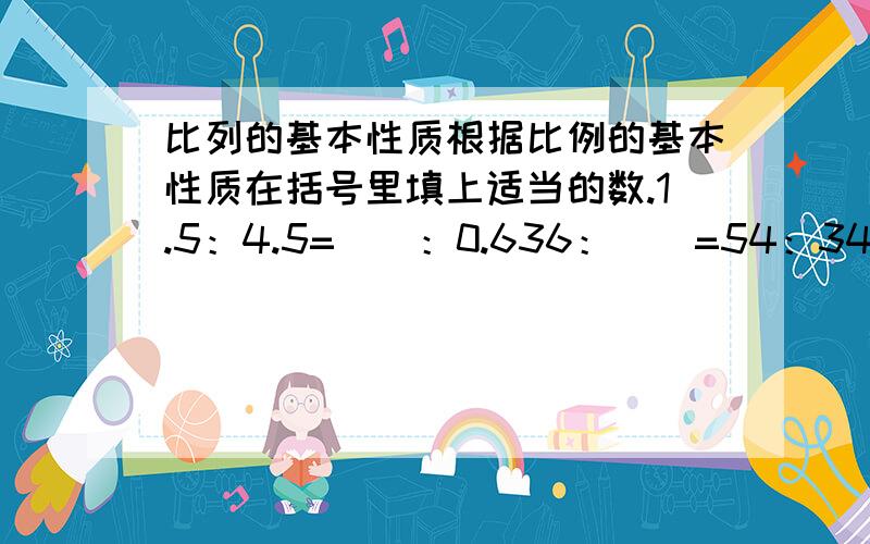 比列的基本性质根据比例的基本性质在括号里填上适当的数.1.5：4.5=（）：0.636：（）=54：34分之3：（）=3：12（）：25=1.2：752.下面哪组中的四个数可以组成比例?把组成的比例写出来.(1)2、3、